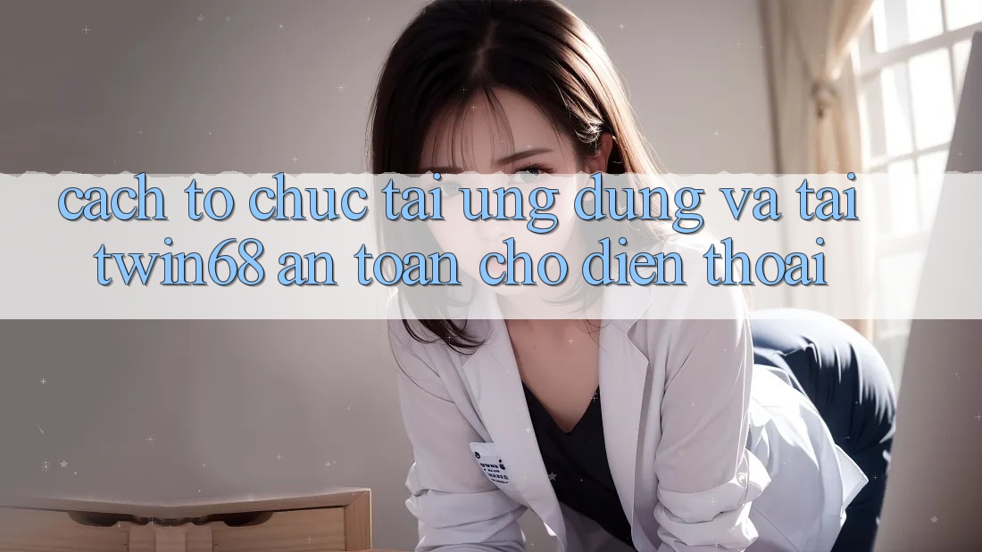 Cách tổ chức Tải Ứng dụng Và Tải twin68 An Toàn Cho Điện Thoại