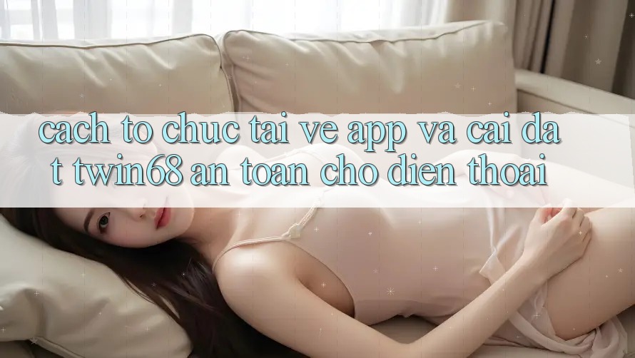 Cách tổ chức Tải về App Và Cài Đặt twin68 An Toàn Cho Điện Thoại Cách tổ chức Tải về App Và Cài Đặt twin68 An Toàn Cho Điện Thoại