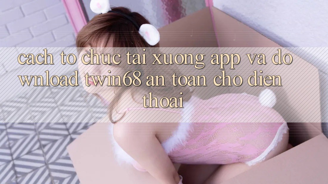 Cách tổ chức Tải xuống App Và Download twin68 An Toàn Cho Điện Thoại Cách tổ chức Tải xuống App Và Download twin68 An Toàn Cho Điện Thoại