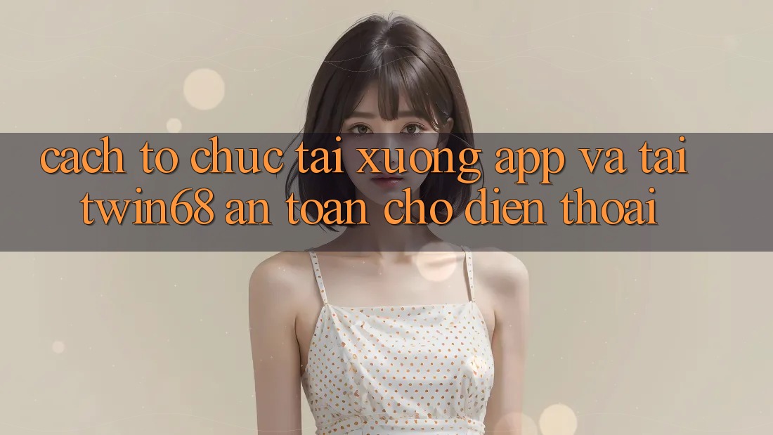 Cách tổ chức Tải xuống App Và Tải twin68 An Toàn Cho Điện Thoại