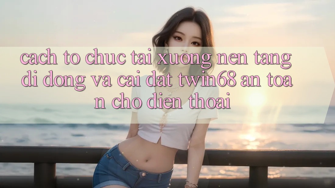 Cách tổ chức Tải xuống Nền tảng di động Và Cài Đặt twin68 An Toàn Cho Điện Thoại