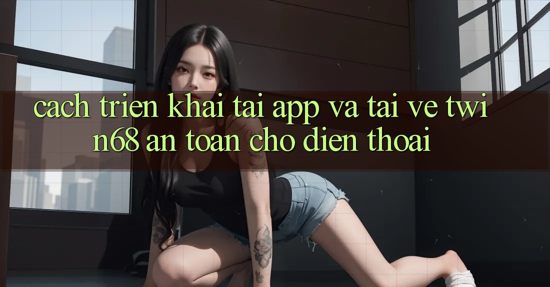 Cách triển khai Tải App Và Tải về twin68 An toàn Cho Điện Thoại