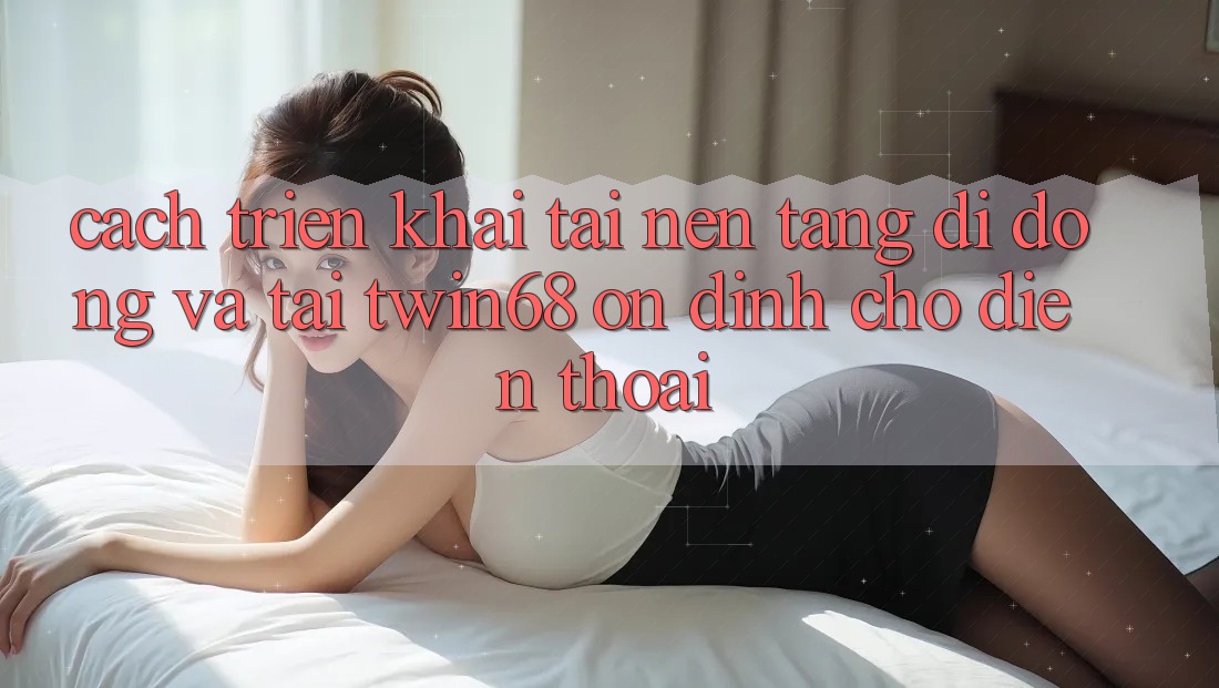 Cách triển khai Tải Nền tảng di động Và Tải twin68 Ổn định Cho Điện Thoại Cách triển khai Tải Nền tảng di động Và Tải twin68 Ổn định Cho Điện Thoại