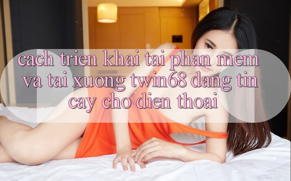 Cách triển khai Tải Phần mềm Và Tải xuống twin68 Đáng tin cậy Cho Điện Thoại Cách triển khai Tải Phần mềm Và Tải xuống twin68 Đáng tin cậy Cho Điện Thoại