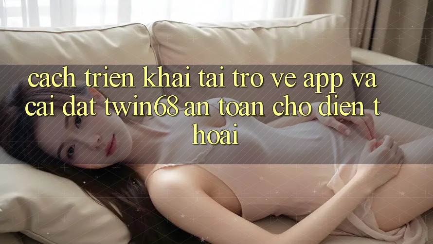 Cách triển khai Tải trở về App Và Cài Đặt twin68 An Toàn Cho Điện Thoại