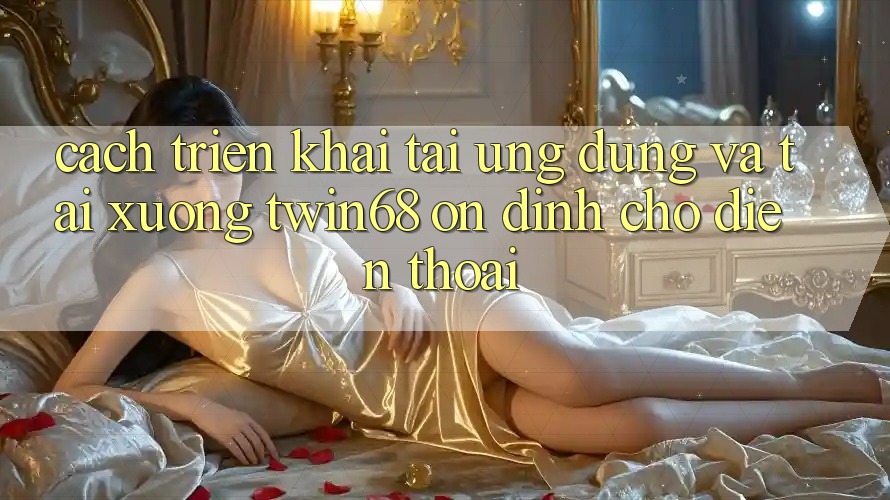 Cách triển khai Tải Ứng dụng Và Tải xuống twin68 Ổn định Cho Điện Thoại