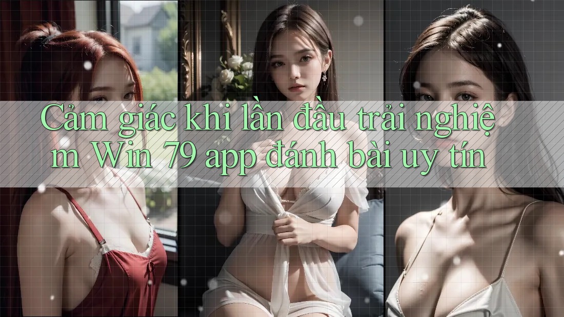 Cảm giác khi lần đầu trải nghiệm Win 79 app đánh bài uy tín
