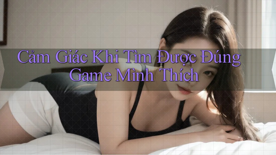 Cảm Giác Khi Tìm Được Đúng Game Mình Thích Cảm Giác Khi Tìm Được Đúng Game Mình Thích