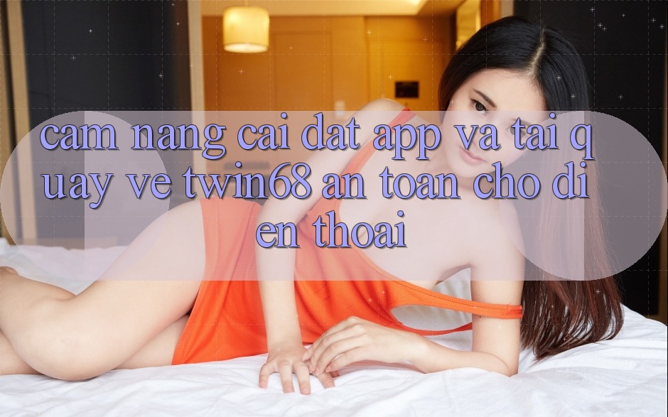 Cẩm nang Cài đặt App Và Tải quay về twin68 An Toàn Cho Điện Thoại Cẩm nang Cài đặt App Và Tải quay về twin68 An Toàn Cho Điện Thoại