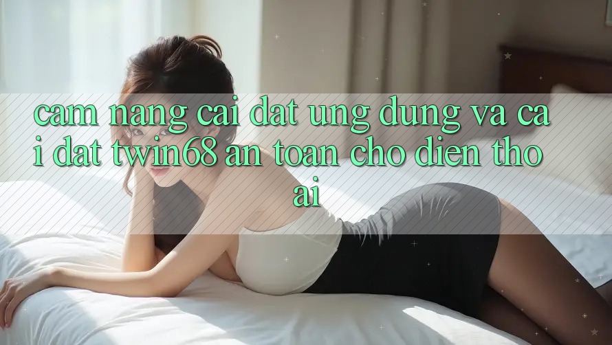 Cẩm nang Cài đặt Ứng dụng Và Cài Đặt twin68 An Toàn Cho Điện Thoại Cẩm nang Cài đặt Ứng dụng Và Cài Đặt twin68 An Toàn Cho Điện Thoại