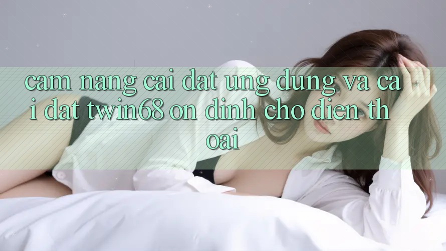 Cẩm nang Cài đặt Ứng dụng Và Cài Đặt twin68 Ổn định Cho Điện Thoại Cẩm nang Cài đặt Ứng dụng Và Cài Đặt twin68 Ổn định Cho Điện Thoại