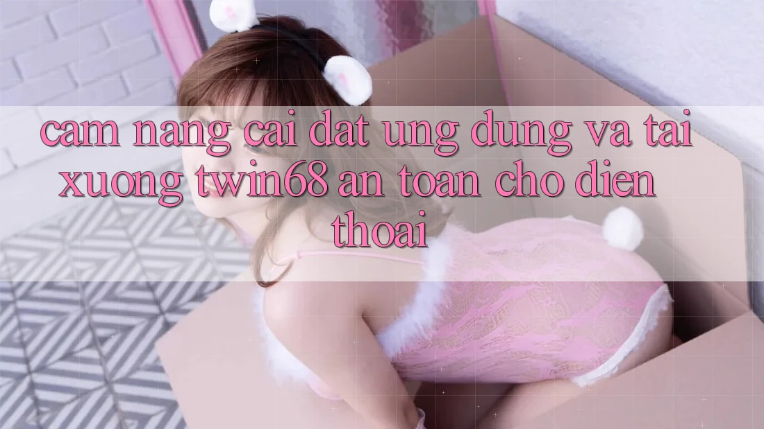 Cẩm nang Cài đặt Ứng dụng Và Tải xuống twin68 An Toàn Cho Điện Thoại Cẩm nang Cài đặt Ứng dụng Và Tải xuống twin68 An Toàn Cho Điện Thoại