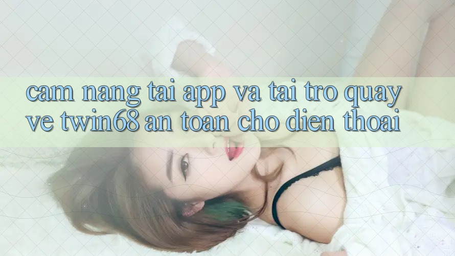 Cẩm nang Tải App Và Tải trở quay về twin68 An toàn Cho Điện Thoại Cẩm nang Tải App Và Tải trở quay về twin68 An toàn Cho Điện Thoại