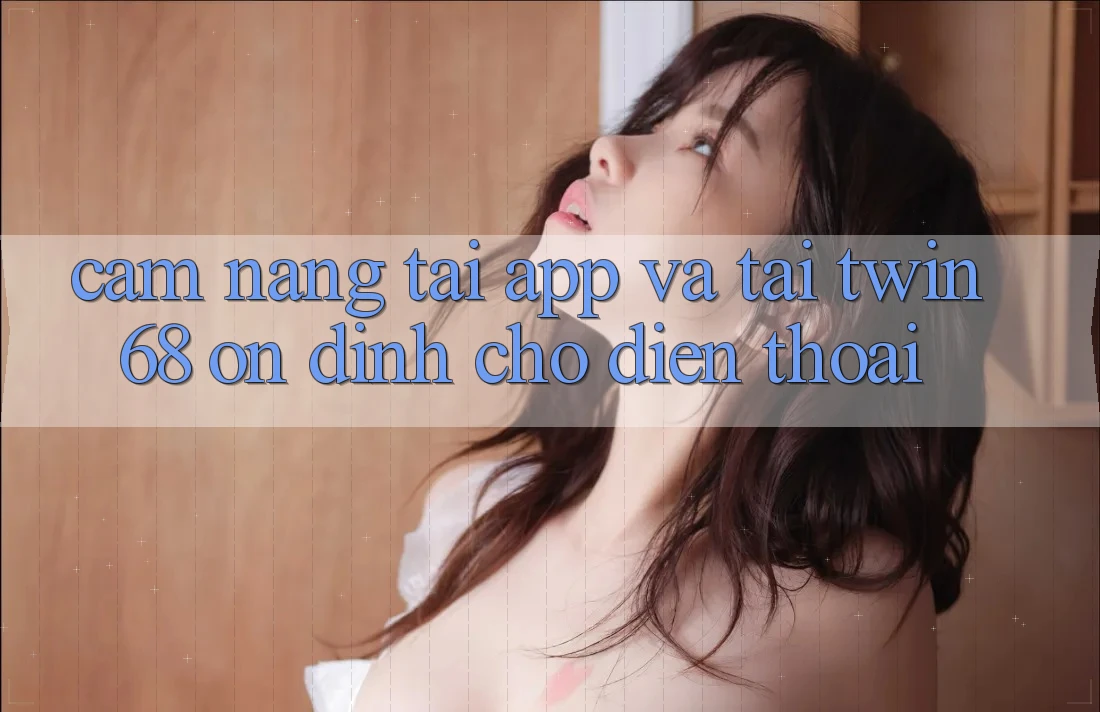 Cẩm nang Tải App Và Tải twin68 Ổn định Cho Điện Thoại Cẩm nang Tải App Và Tải twin68 Ổn định Cho Điện Thoại