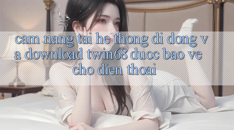 Cẩm nang Tải Hệ thống di động Và Download twin68 Được bảo vệ Cho Điện Thoại Cẩm nang Tải Hệ thống di động Và Download twin68 Được bảo vệ Cho Điện Thoại