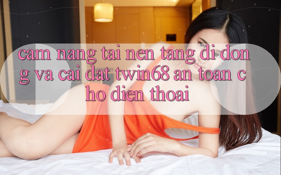Cẩm nang Tải Nền tảng di động Và Cài Đặt twin68 An Toàn Cho Điện Thoại Cẩm nang Tải Nền tảng di động Và Cài Đặt twin68 An Toàn Cho Điện Thoại