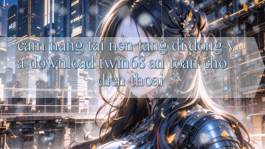 Cẩm nang Tải Nền tảng di động Và Download twin68 An Toàn Cho Điện Thoại Cẩm nang Tải Nền tảng di động Và Download twin68 An Toàn Cho Điện Thoại