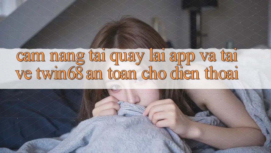 Cẩm nang Tải quay lại App Và Tải về twin68 An Toàn Cho Điện Thoại Cẩm nang Tải quay lại App Và Tải về twin68 An Toàn Cho Điện Thoại