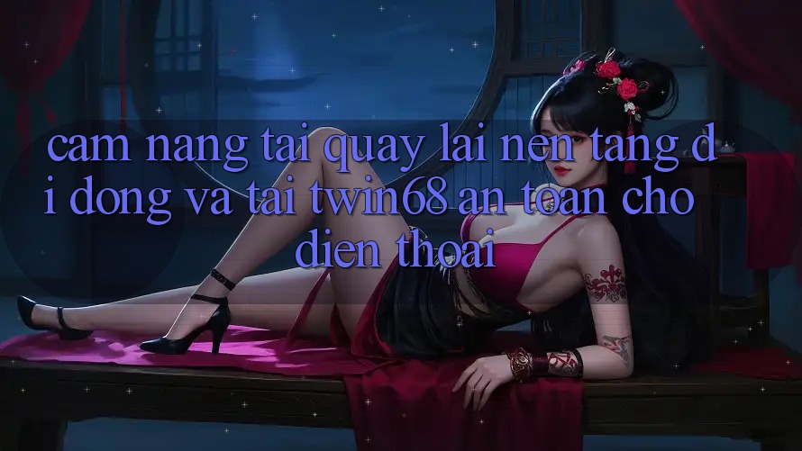 Cẩm nang Tải quay lại Nền tảng di động Và Tải twin68 An Toàn Cho Điện Thoại