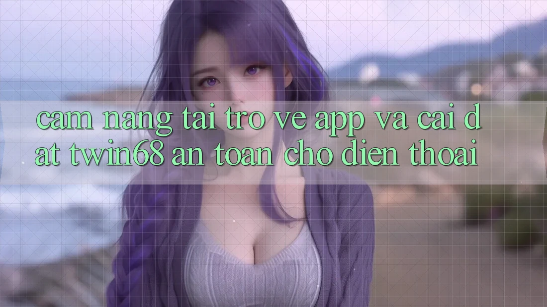 Cẩm nang Tải trở về App Và Cài Đặt twin68 An Toàn Cho Điện Thoại