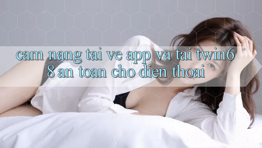 Cẩm nang Tải về App Và Tải twin68 An Toàn Cho Điện Thoại Cẩm nang Tải về App Và Tải twin68 An Toàn Cho Điện Thoại