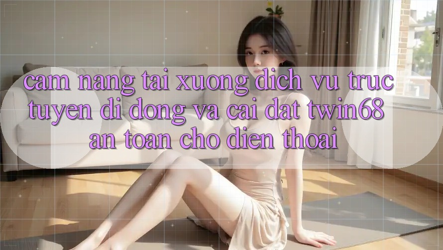 Cẩm nang Tải xuống Dịch vụ trực tuyến di động Và Cài Đặt twin68 An Toàn Cho Điện Thoại