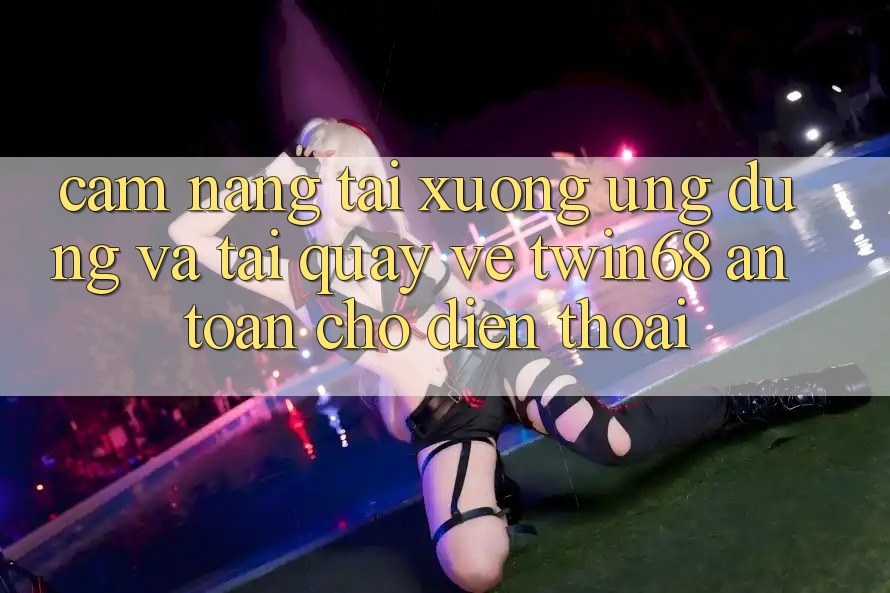 Cẩm nang Tải xuống Ứng dụng Và Tải quay về twin68 An Toàn Cho Điện Thoại