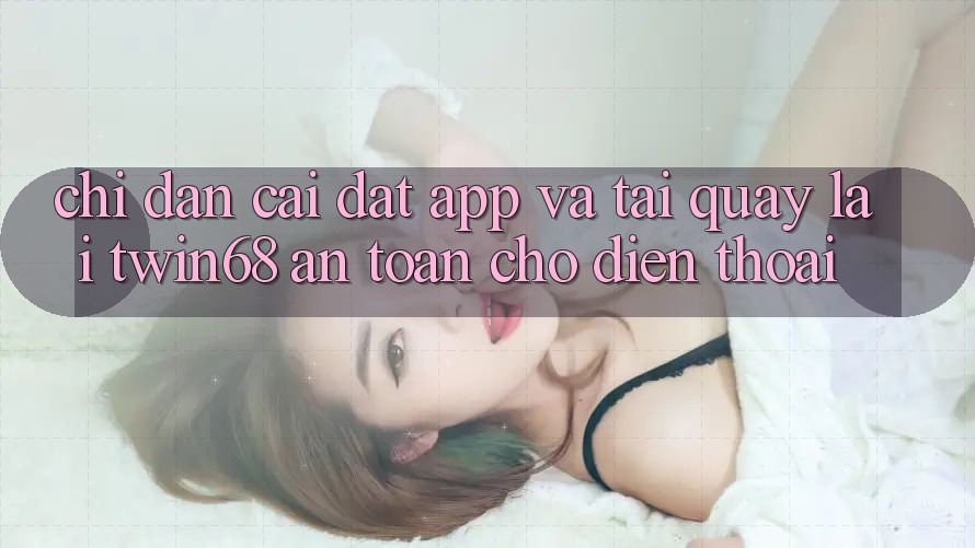Chỉ dẫn Cài đặt App Và Tải quay lại twin68 An Toàn Cho Điện Thoại Chỉ dẫn Cài đặt App Và Tải quay lại twin68 An Toàn Cho Điện Thoại
