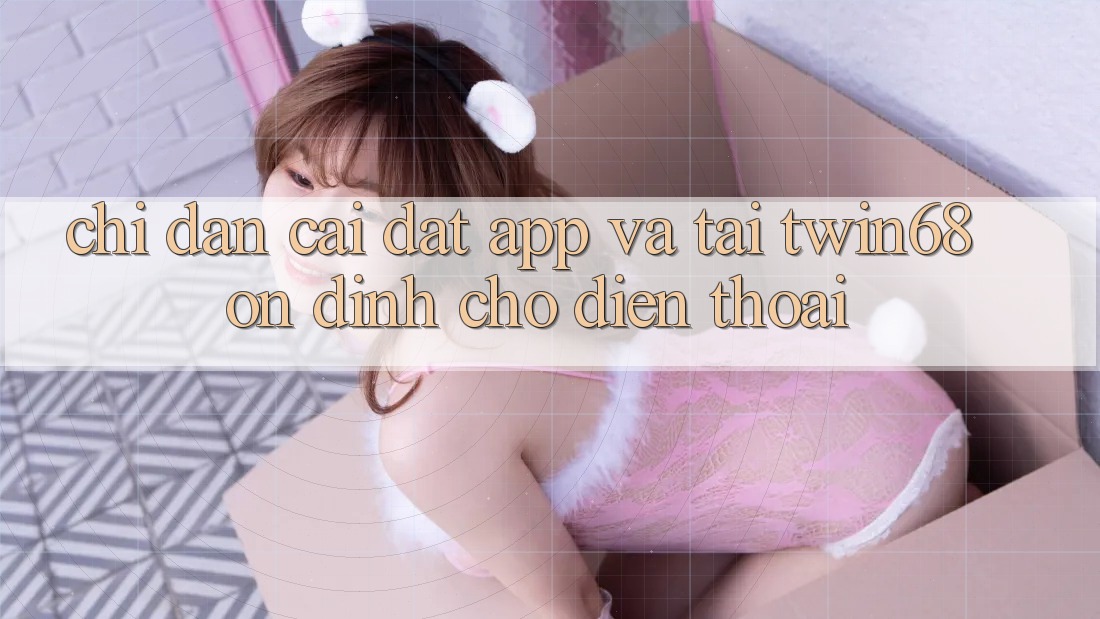 Chỉ dẫn Cài đặt App Và Tải twin68 Ổn định Cho Điện Thoại Chỉ dẫn Cài đặt App Và Tải twin68 Ổn định Cho Điện Thoại