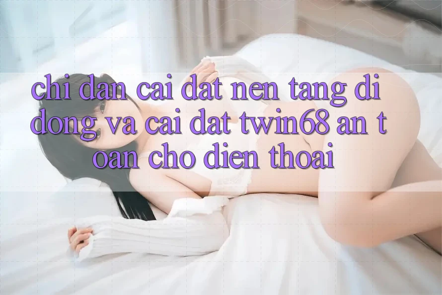 Chỉ dẫn Cài đặt Nền tảng di động Và Cài Đặt twin68 An Toàn Cho Điện Thoại