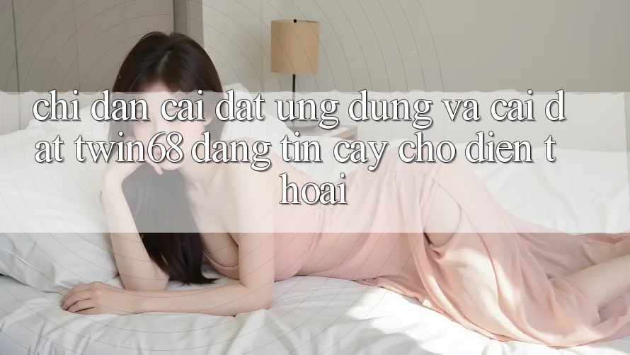 Chỉ dẫn Cài đặt Ứng dụng Và Cài Đặt twin68 Đáng tin cậy Cho Điện Thoại