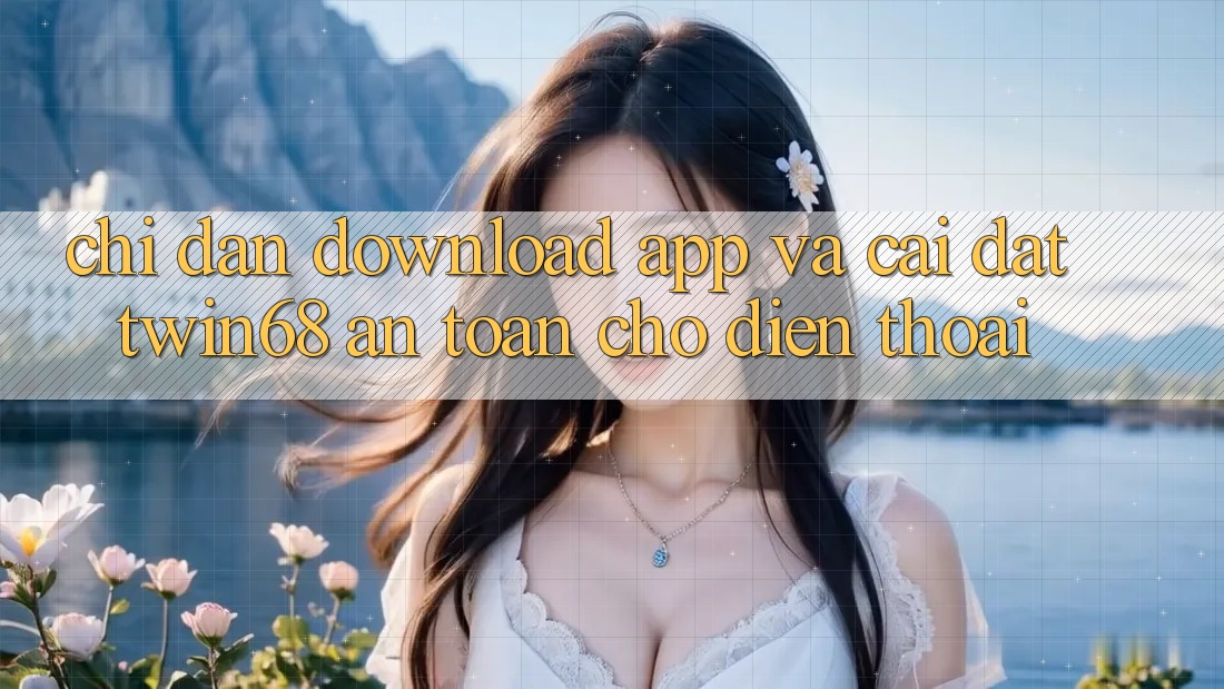 Chỉ dẫn Download App Và Cài Đặt twin68 An Toàn Cho Điện Thoại Chỉ dẫn Download App Và Cài Đặt twin68 An Toàn Cho Điện Thoại
