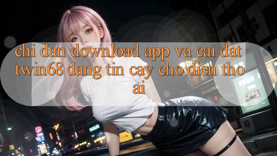 Chỉ dẫn Download App Và Cài Đặt twin68 Đáng tin cậy Cho Điện Thoại