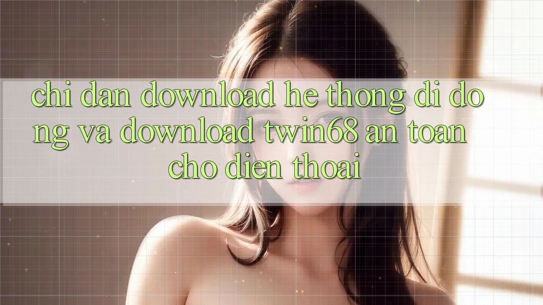 Chỉ dẫn Download Hệ thống di động Và Download twin68 An Toàn Cho Điện Thoại