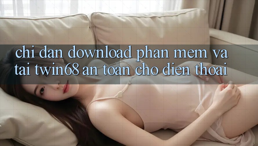 Chỉ dẫn Download Phần mềm Và Tải twin68 An Toàn Cho Điện Thoại Chỉ dẫn Download Phần mềm Và Tải twin68 An Toàn Cho Điện Thoại