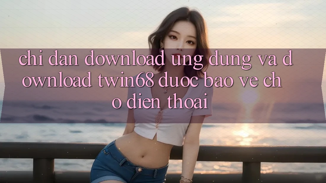 Chỉ dẫn Download Ứng dụng Và Download twin68 Được bảo vệ Cho Điện Thoại