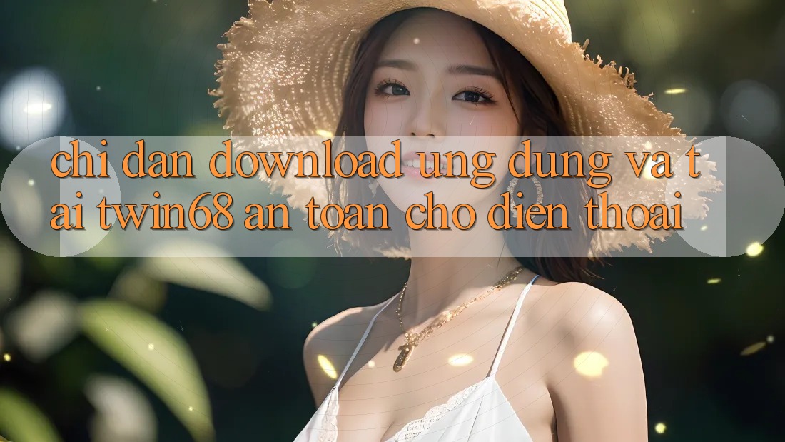 Chỉ dẫn Download Ứng dụng Và Tải twin68 An Toàn Cho Điện Thoại