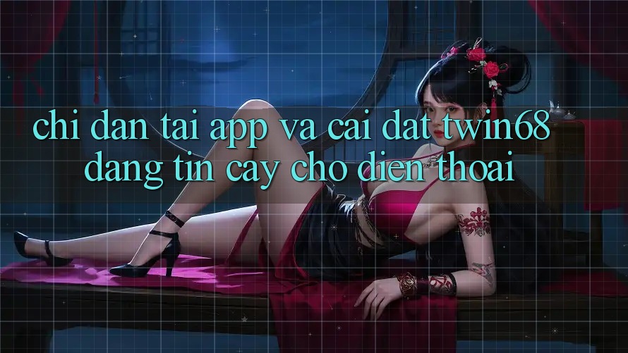 Chỉ dẫn Tải App Và Cài Đặt twin68 Đáng tin cậy Cho Điện Thoại