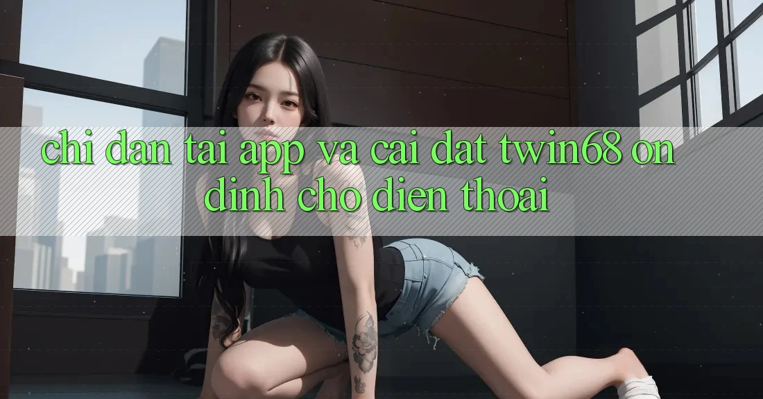 Chỉ dẫn Tải App Và Cài Đặt twin68 Ổn định Cho Điện Thoại