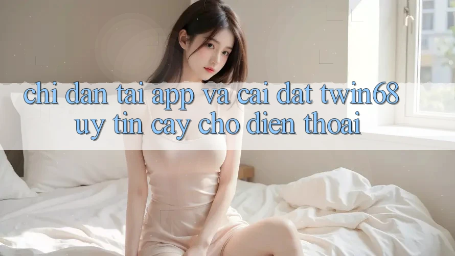 Chỉ dẫn Tải App Và Cài Đặt twin68 Uy tín cậy Cho Điện Thoại Chỉ dẫn Tải App Và Cài Đặt twin68 Uy tín cậy Cho Điện Thoại