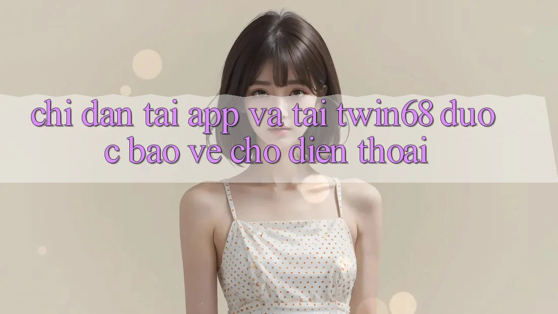 Chỉ dẫn Tải App Và Tải twin68 Được bảo vệ Cho Điện Thoại Chỉ dẫn Tải App Và Tải twin68 Được bảo vệ Cho Điện Thoại