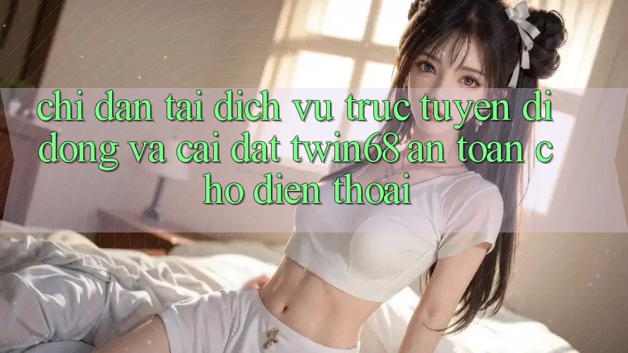 Chỉ dẫn Tải Dịch vụ trực tuyến di động Và Cài Đặt twin68 An Toàn Cho Điện Thoại