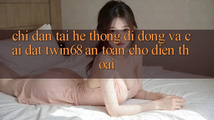 Chỉ dẫn Tải Hệ thống di động Và Cài Đặt twin68 An Toàn Cho Điện Thoại Chỉ dẫn Tải Hệ thống di động Và Cài Đặt twin68 An Toàn Cho Điện Thoại