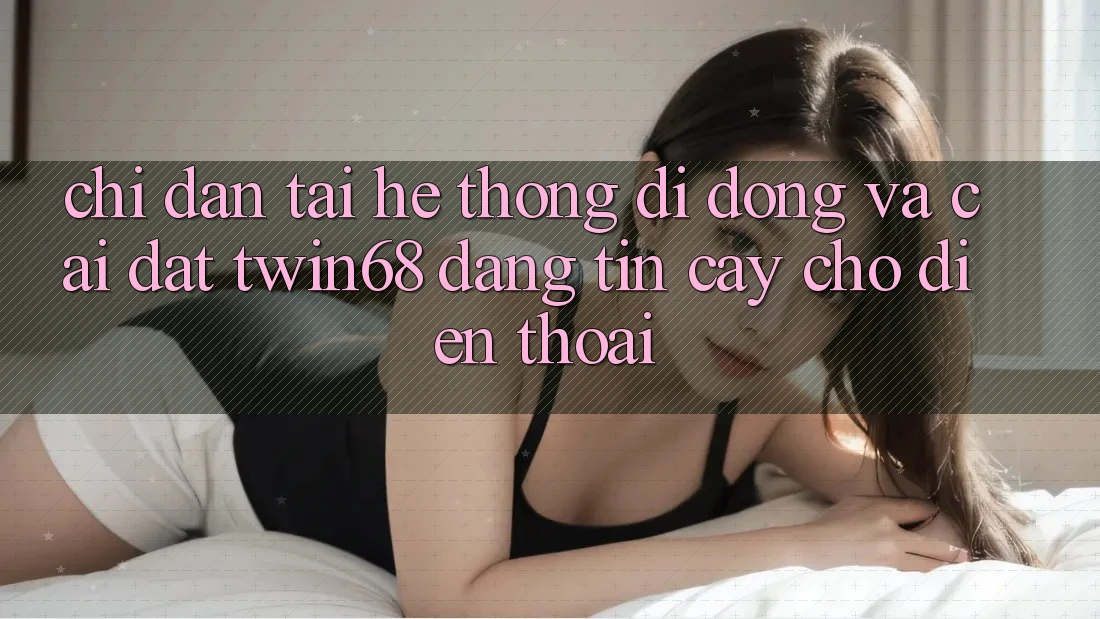Chỉ dẫn Tải Hệ thống di động Và Cài Đặt twin68 Đáng tin cậy Cho Điện Thoại