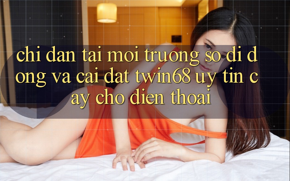 Chỉ dẫn Tải Môi trường số di động Và Cài Đặt twin68 Uy tín cậy Cho Điện Thoại