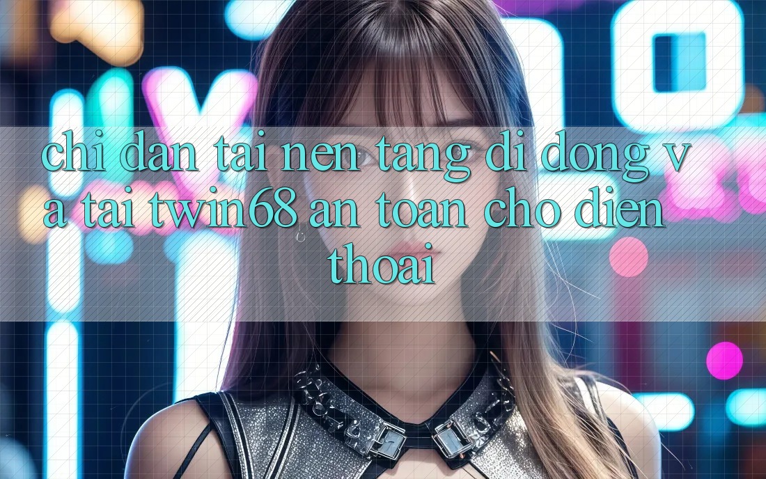 Chỉ dẫn Tải Nền tảng di động Và Tải twin68 An Toàn Cho Điện Thoại Chỉ dẫn Tải Nền tảng di động Và Tải twin68 An Toàn Cho Điện Thoại