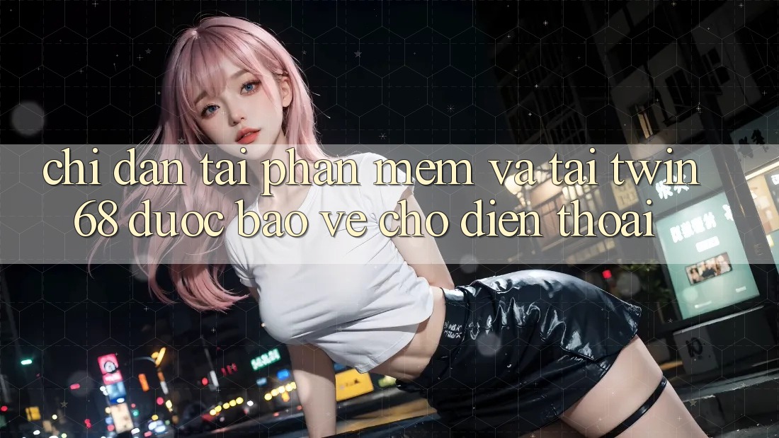 Chỉ dẫn Tải Phần mềm Và Tải twin68 Được bảo vệ Cho Điện Thoại