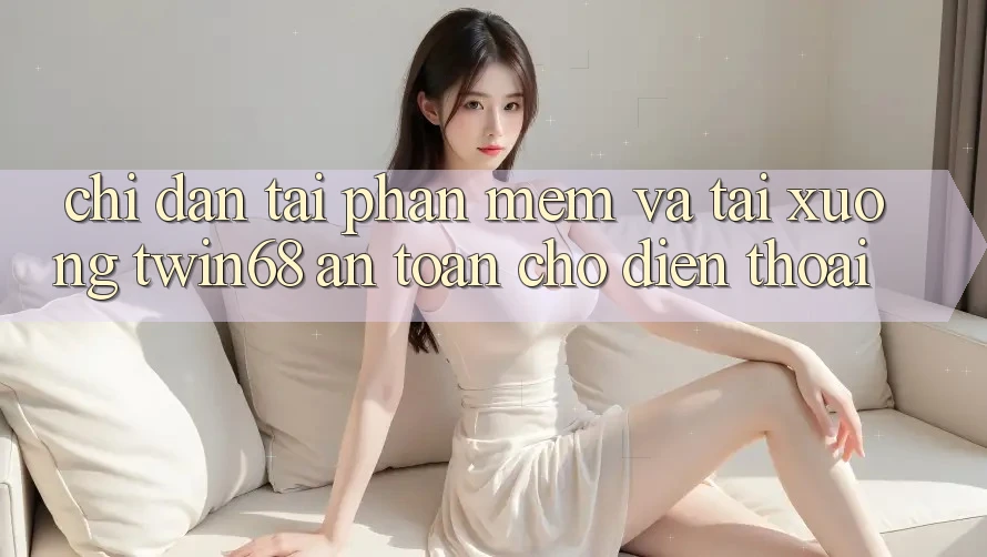Chỉ dẫn Tải Phần mềm Và Tải xuống twin68 An Toàn Cho Điện Thoại