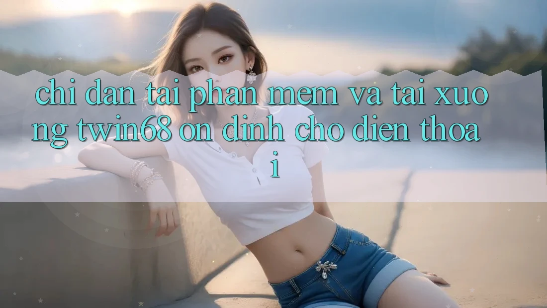Chỉ dẫn Tải Phần mềm Và Tải xuống twin68 Ổn định Cho Điện Thoại