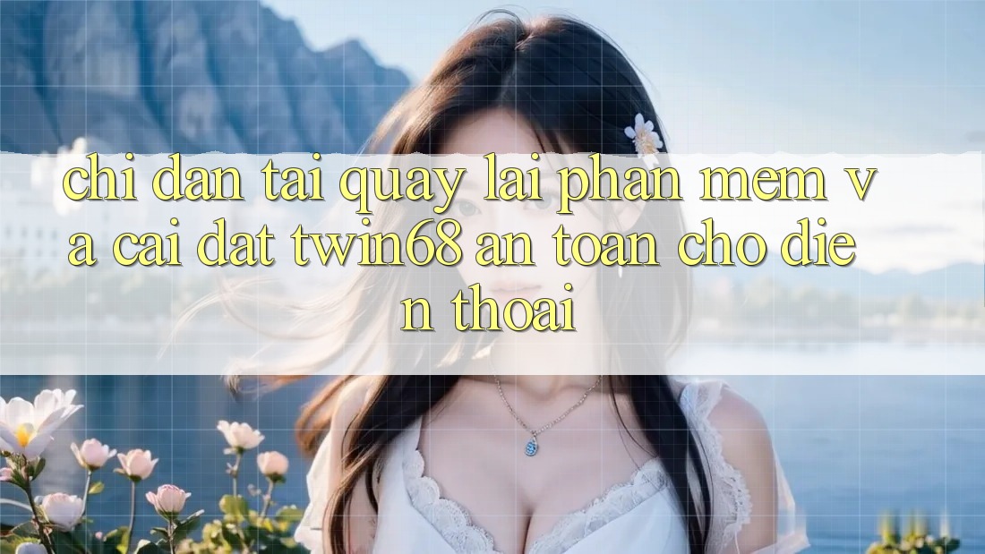 Chỉ dẫn Tải quay lại Phần mềm Và Cài Đặt twin68 An Toàn Cho Điện Thoại